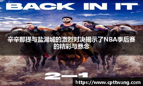辛辛那提与盐湖城的激烈对决揭示了NBA季后赛的精彩与悬念