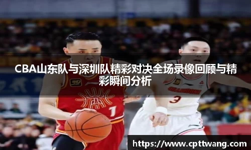 CBA山东队与深圳队精彩对决全场录像回顾与精彩瞬间分析