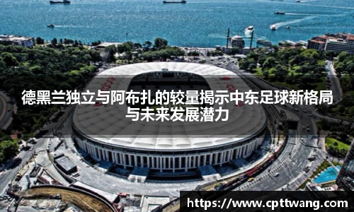 德黑兰独立与阿布扎的较量揭示中东足球新格局与未来发展潜力