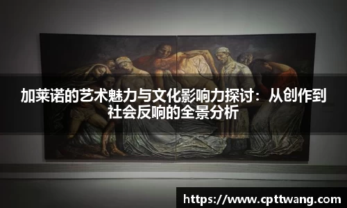 加莱诺的艺术魅力与文化影响力探讨：从创作到社会反响的全景分析