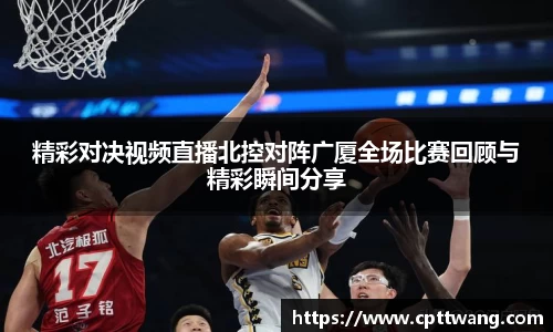精彩对决视频直播北控对阵广厦全场比赛回顾与精彩瞬间分享