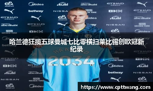 哈兰德狂揽五球曼城七比零横扫莱比锡创欧冠新纪录