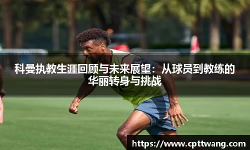 科曼执教生涯回顾与未来展望：从球员到教练的华丽转身与挑战