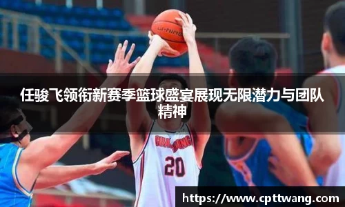 任骏飞领衔新赛季篮球盛宴展现无限潜力与团队精神